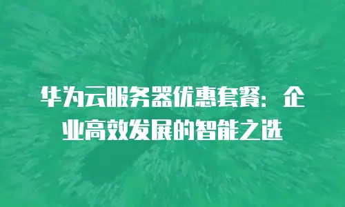华为云服务器优惠套餐：企业高效发展的智能之选