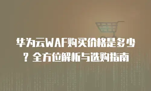 华为云WAF购买价格是多少？全方位解析与选购指南