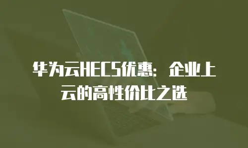 华为云HECS优惠：企业上云的高性价比之选