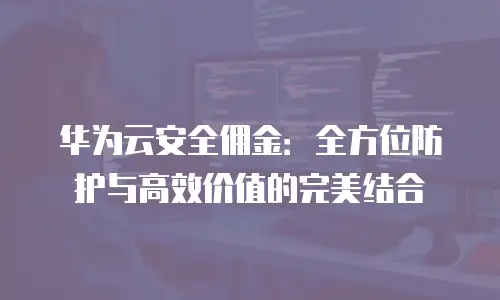华为云安全佣金：全方位防护与高效价值的完美结合