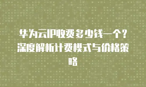 华为云IP收费多少钱一个？深度解析计费模式与价格策略