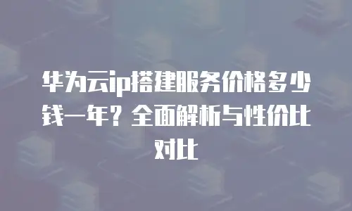 华为云ip搭建服务价格多少钱一年？全面解析与性价比对比