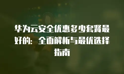 华为云安全优惠多少套餐最好的：全面解析与最优选择指南