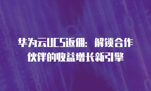 华为云UCS返佣：解锁合作伙伴的收益增长新引擎