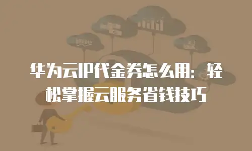 华为云IP代金券怎么用：轻松掌握云服务省钱技巧