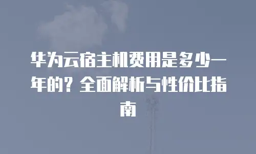 华为云宿主机费用是多少一年的？全面解析与性价比指南