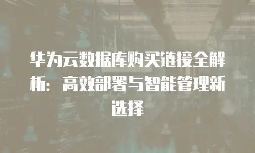 华为云数据库购买链接全解析：高效部署与智能管理新选择