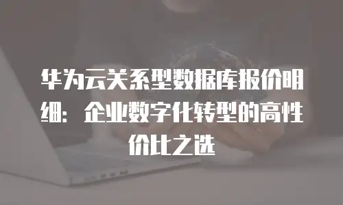华为云关系型数据库报价明细：企业数字化转型的高性价比之选