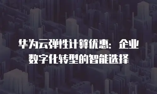 华为云弹性计算优惠：企业数字化转型的智能选择