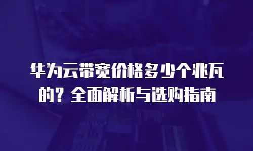华为云带宽价格多少个兆瓦的？全面解析与选购指南