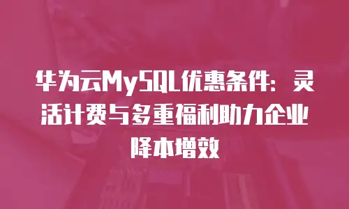 华为云MySQL优惠条件：灵活计费与多重福利助力企业降本增效
