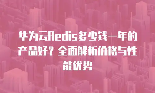 华为云Redis多少钱一年的产品好？全面解析价格与性能优势