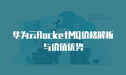 华为云RocketMQ价格解析与价值优势