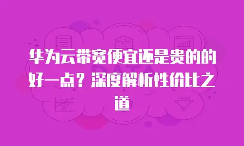 华为云带宽便宜还是贵的的好一点？深度解析性价比之道
