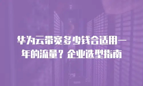 华为云带宽多少钱合适用一年的流量？企业选型指南