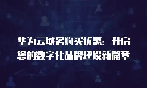 华为云域名购买优惠：开启您的数字化品牌建设新篇章