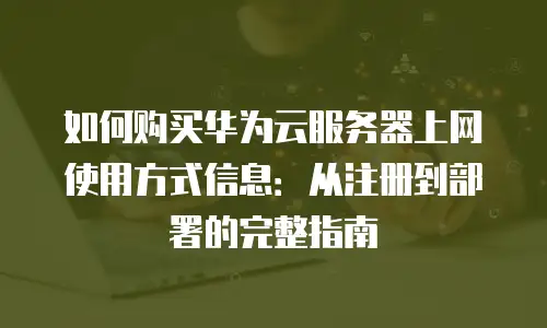 如何购买华为云服务器上网使用方式信息：从注册到部署的完整指南