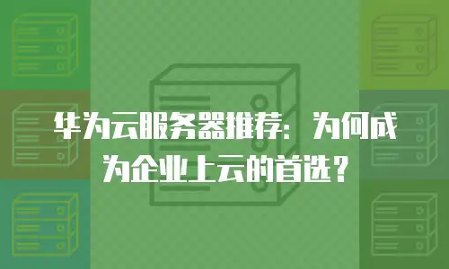 华为云服务器推荐：为何成为企业上云的首选？