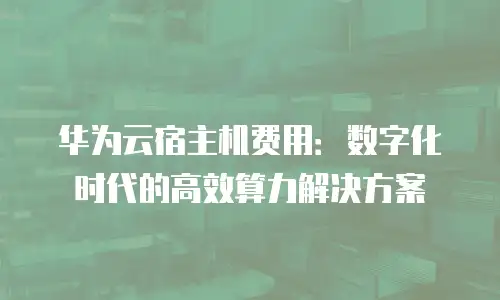 华为云宿主机费用：数字化时代的高效算力解决方案