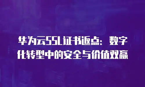 华为云SSL证书返点：数字化转型中的安全与价值双赢