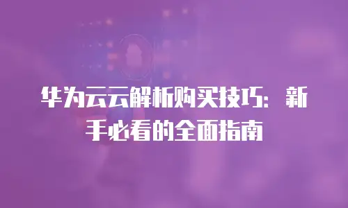 华为云云解析购买技巧：新手必看的全面指南
