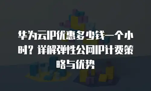 华为云IP优惠多少钱一个小时？详解弹性公网IP计费策略与优势