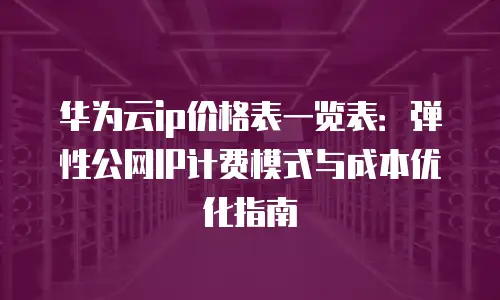 华为云ip价格表一览表：弹性公网IP计费模式与成本优化指南