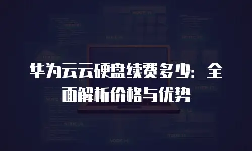 华为云云硬盘续费多少：全面解析价格与优势