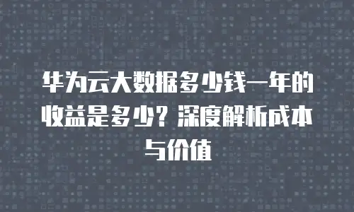 华为云大数据多少钱一年的收益是多少？深度解析成本与价值