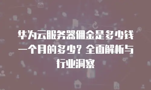 华为云服务器佣金是多少钱一个月的多少？全面解析与行业洞察