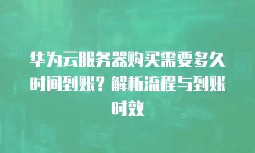 华为云服务器购买需要多久时间到账？解析流程与到账时效