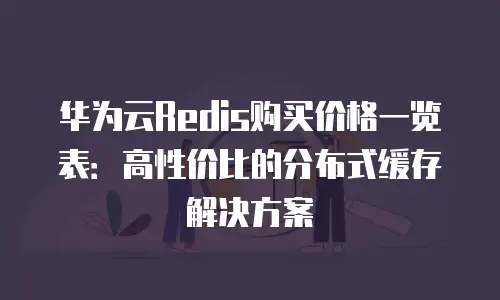 华为云Redis购买价格一览表：高性价比的分布式缓存解决方案