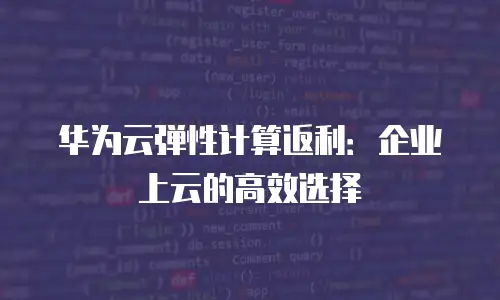 华为云弹性计算返利：企业上云的高效选择