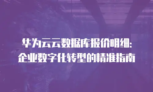 华为云云数据库报价明细：企业数字化转型的精准指南