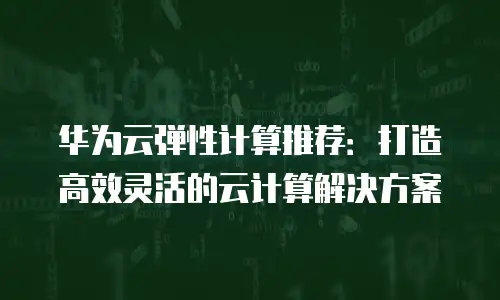 华为云弹性计算推荐：打造高效灵活的云计算解决方案