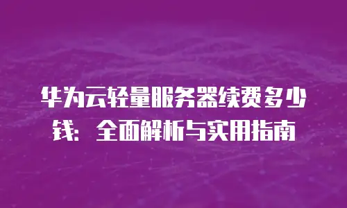 华为云轻量服务器续费多少钱：全面解析与实用指南