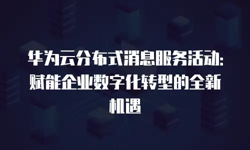 华为云分布式消息服务活动：赋能企业数字化转型的全新机遇