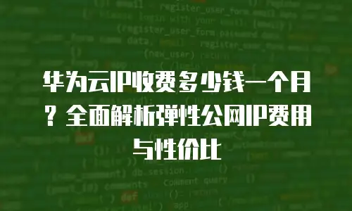 华为云IP收费多少钱一个月？全面解析弹性公网IP费用与性价比