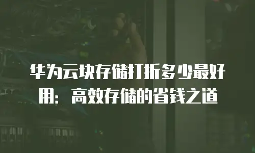 华为云块存储打折多少最好用：高效存储的省钱之道