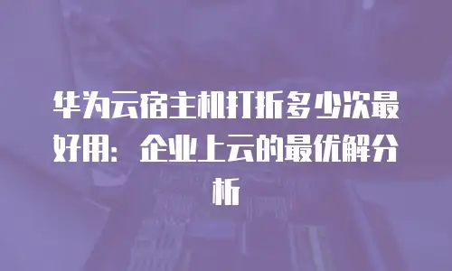 华为云宿主机打折多少次最好用：企业上云的最优解分析