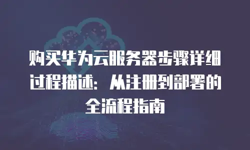 购买华为云服务器步骤详细过程描述：从注册到部署的全流程指南