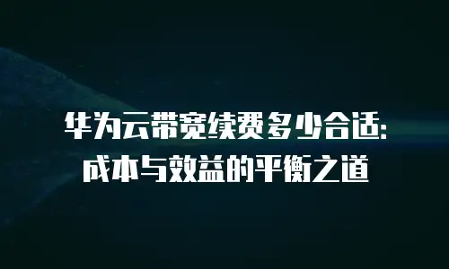 华为云带宽续费多少合适：成本与效益的平衡之道