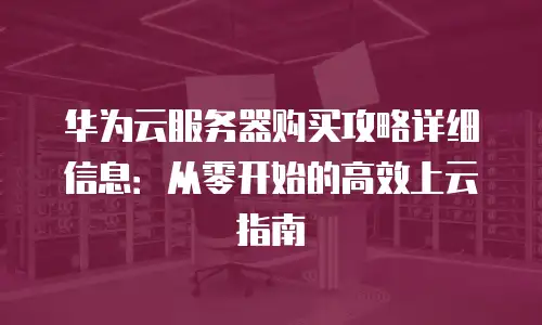 华为云服务器购买攻略详细信息：从零开始的高效上云指南