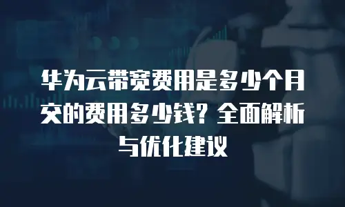 华为云带宽费用是多少个月交的费用多少钱？全面解析与优化建议