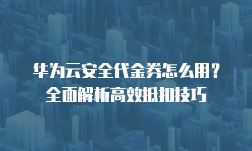 华为云安全代金券怎么用？全面解析高效抵扣技巧