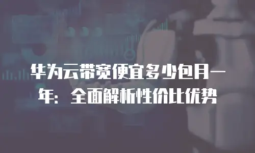 华为云带宽便宜多少包月一年：全面解析性价比优势