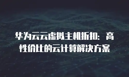 华为云云虚拟主机折扣：高性价比的云计算解决方案