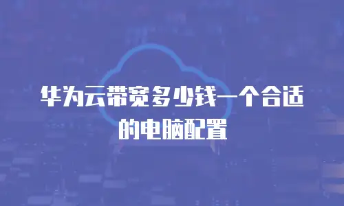 华为云带宽多少钱一个合适的电脑配置