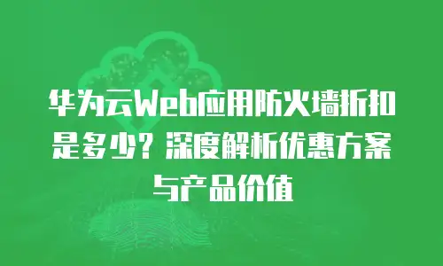 华为云Web应用防火墙折扣是多少？深度解析优惠方案与产品价值