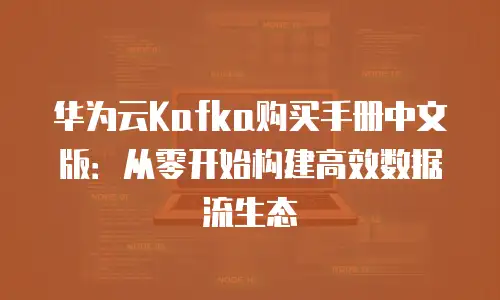 华为云Kafka购买手册中文版：从零开始构建高效数据流生态